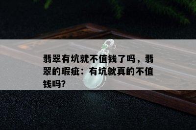 翡翠有坑就不值钱了吗，翡翠的瑕疵：有坑就真的不值钱吗？