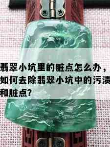 翡翠小坑里的脏点怎么办，如何去除翡翠小坑中的污渍和脏点？