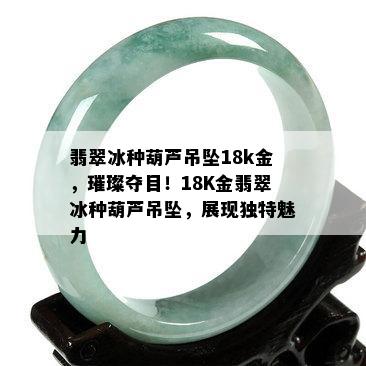 翡翠冰种葫芦吊坠18k金，璀璨夺目！18K金翡翠冰种葫芦吊坠，展现独特魅力