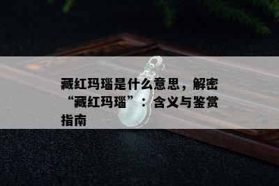 藏红玛瑙是什么意思，解密“藏红玛瑙”：含义与鉴赏指南