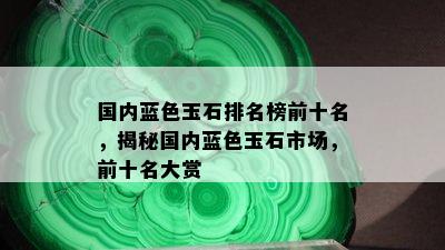 国内蓝色玉石排名榜前十名，揭秘国内蓝色玉石市场，前十名大赏