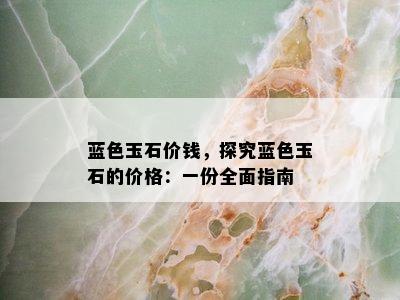 蓝色玉石价钱，探究蓝色玉石的价格：一份全面指南