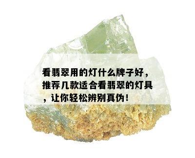 看翡翠用的灯什么牌子好，推荐几款适合看翡翠的灯具，让你轻松辨别真伪！