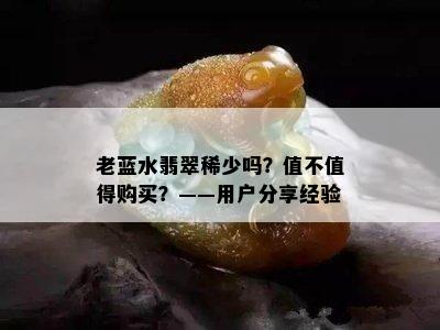 老蓝水翡翠稀少吗？值不值得购买？——用户分享经验