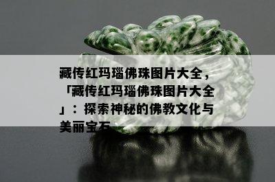 藏传红玛瑙佛珠图片大全，「藏传红玛瑙佛珠图片大全」：探索神秘的佛教文化与美丽宝石