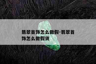 翡翠首饰怎么做假-翡翠首饰怎么做假货