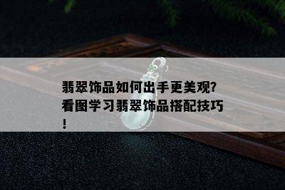 翡翠饰品如何出手更美观？看图学习翡翠饰品搭配技巧！