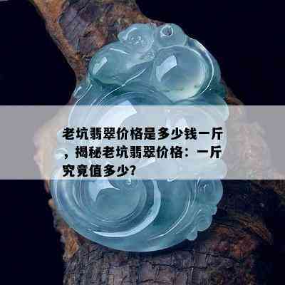 老坑翡翠价格是多少钱一斤，揭秘老坑翡翠价格：一斤究竟值多少？