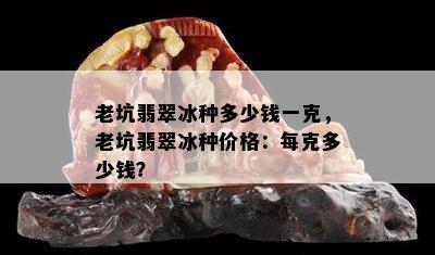 老坑翡翠冰种多少钱一克，老坑翡翠冰种价格：每克多少钱？