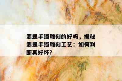 翡翠手镯雕刻的好吗，揭秘翡翠手镯雕刻工艺：如何判断其好坏？