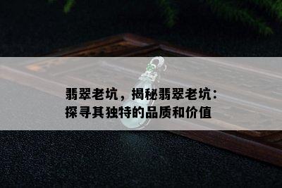 翡翠老坑，揭秘翡翠老坑：探寻其独特的品质和价值