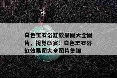 白色玉石浴缸效果图大全图片，视觉盛宴：白色玉石浴缸效果图大全图片集锦