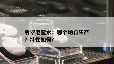 翡翠老蓝水：哪个场口生产？特性如何？