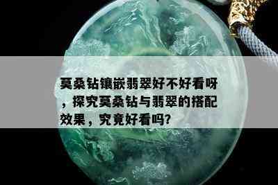 莫桑钻镶嵌翡翠好不好看呀，探究莫桑钻与翡翠的搭配效果，究竟好看吗？