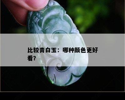 比较青白玉：哪种颜色更好看？