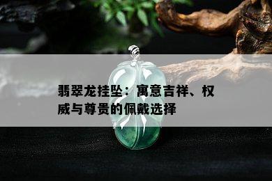 翡翠龙挂坠：寓意吉祥、权威与尊贵的佩戴选择