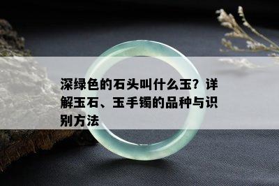 深绿色的石头叫什么玉？详解玉石、玉手镯的品种与识别方法