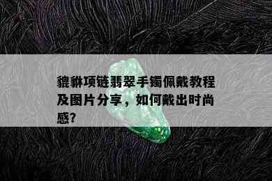 貔貅项链翡翠手镯佩戴教程及图片分享，如何戴出时尚感？