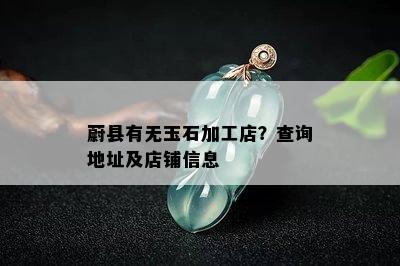 蔚县有无玉石加工店？查询地址及店铺信息