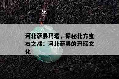 河北蔚县玛瑙，探秘北方宝石之都：河北蔚县的玛瑙文化