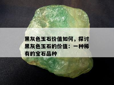 黑灰色玉石价值如何，探讨黑灰色玉石的价值：一种稀有的宝石品种