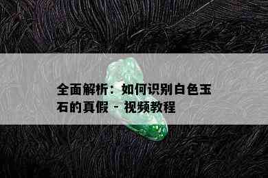 全面解析：如何识别白色玉石的真假 - 视频教程