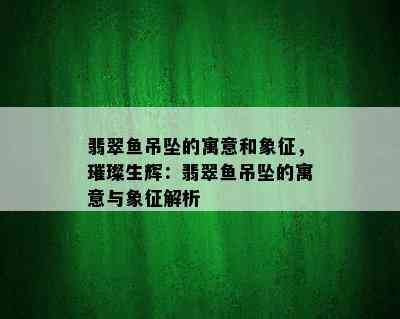 翡翠鱼吊坠的寓意和象征，璀璨生辉：翡翠鱼吊坠的寓意与象征解析