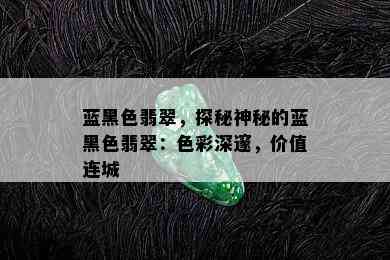 蓝黑色翡翠，探秘神秘的蓝黑色翡翠：色彩深邃，价值连城