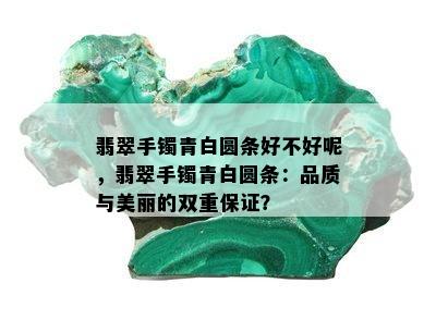 翡翠手镯青白圆条好不好呢，翡翠手镯青白圆条：品质与美丽的双重保证？