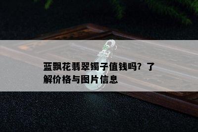 蓝飘花翡翠镯子值钱吗？了解价格与图片信息