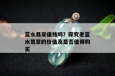 蓝水翡翠值钱吗？探究老蓝水翡翠的价值及是否值得购买