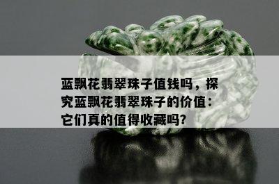 蓝飘花翡翠珠子值钱吗，探究蓝飘花翡翠珠子的价值：它们真的值得收藏吗？