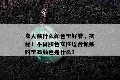 女人戴什么颜色玉好看，揭秘！不同肤色女性适合佩戴的玉石颜色是什么？