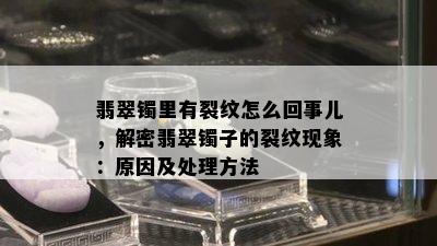 翡翠镯里有裂纹怎么回事儿，解密翡翠镯子的裂纹现象：原因及处理方法