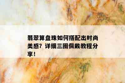 翡翠算盘珠如何搭配出时尚美感？详细三圈佩戴教程分享！