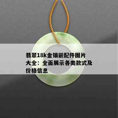 翡翠18k金镶嵌配件图片大全：全面展示各类款式及价格信息