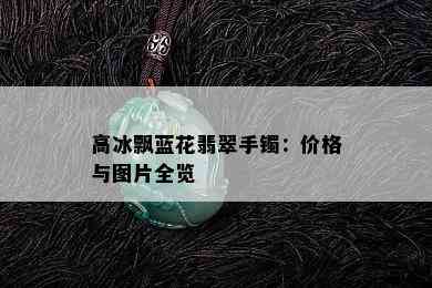 高冰飘蓝花翡翠手镯：价格与图片全览