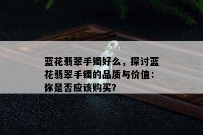 蓝花翡翠手镯好么，探讨蓝花翡翠手镯的品质与价值：你是否应该购买？