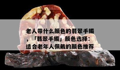 老人带什么颜色的翡翠手镯，「翡翠手镯」颜色选择：适合老年人佩戴的颜色推荐