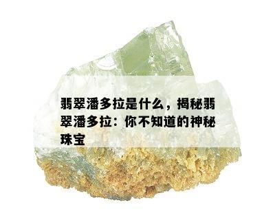 翡翠潘多拉是什么，揭秘翡翠潘多拉：你不知道的神秘珠宝