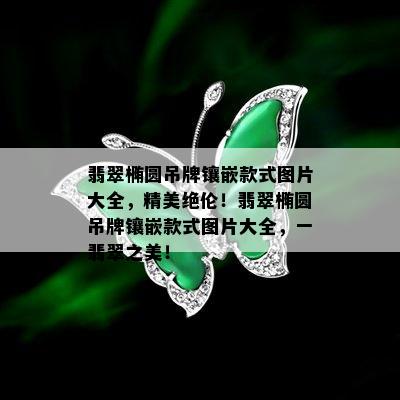 翡翠椭圆吊牌镶嵌款式图片大全，精美绝伦！翡翠椭圆吊牌镶嵌款式图片大全，一翡翠之美！