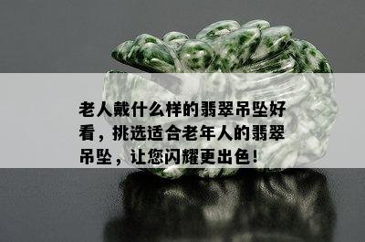 老人戴什么样的翡翠吊坠好看，挑选适合老年人的翡翠吊坠，让您闪耀更出色！