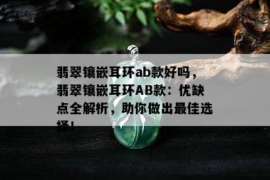 翡翠镶嵌耳环ab款好吗，翡翠镶嵌耳环AB款：优缺点全解析，助你做出更佳选择！