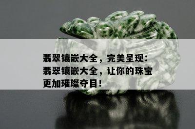 翡翠镶嵌大全，完美呈现：翡翠镶嵌大全，让你的珠宝更加璀璨夺目！