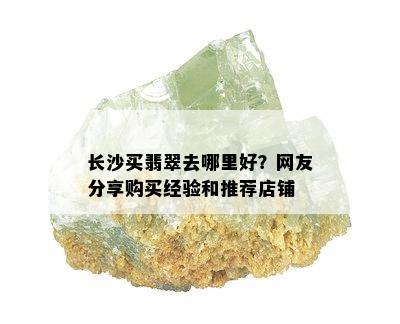 长沙买翡翠去哪里好？网友分享购买经验和推荐店铺