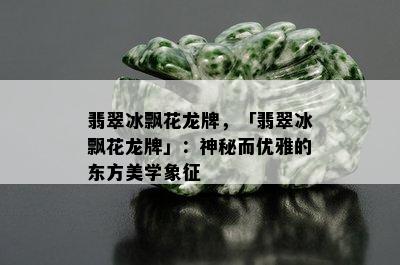 翡翠冰飘花龙牌，「翡翠冰飘花龙牌」：神秘而优雅的东方美学象征