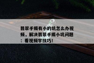 翡翠手镯有小的坑怎么办视频，解决翡翠手镯小坑问题：看视频学技巧！