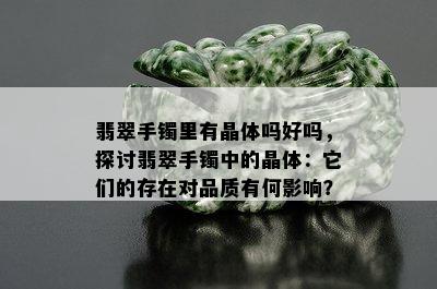 翡翠手镯里有晶体吗好吗，探讨翡翠手镯中的晶体：它们的存在对品质有何影响？