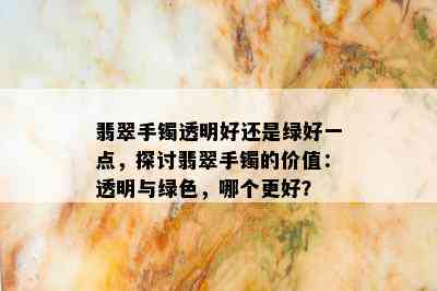 翡翠手镯透明好还是绿好一点，探讨翡翠手镯的价值：透明与绿色，哪个更好？