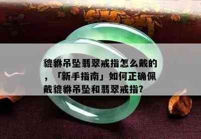 貔貅吊坠翡翠戒指怎么戴的，「新手指南」如何正确佩戴貔貅吊坠和翡翠戒指？